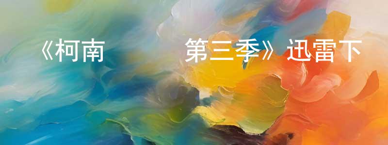 蔡軍亮發布《柯南與凱爾第三季》迅雷下載/在線觀看-都市情感-美劇天堂